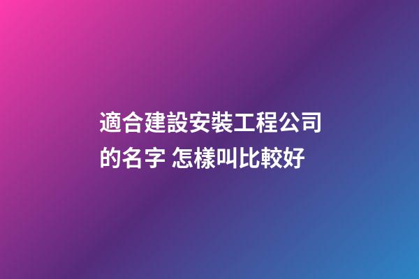 適合建設安裝工程公司的名字 怎樣叫比較好-第1張-公司起名-玄機派